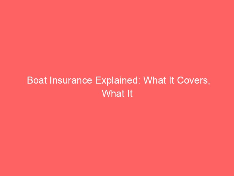 Boat Insurance Explained: What It Covers, What It Doesn’t, and How to Choose the Right Policy