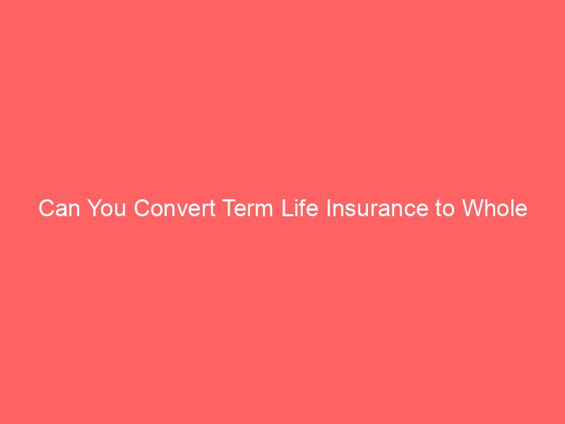Can You Convert Term Life Insurance to Whole Life? How Policy Conversion Works