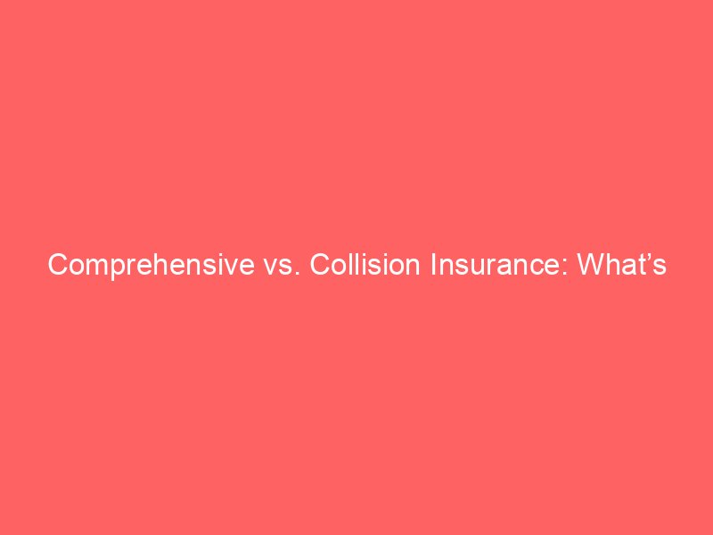 Comprehensive vs. Collision Insurance: What’s the Difference and Do You Need Both?