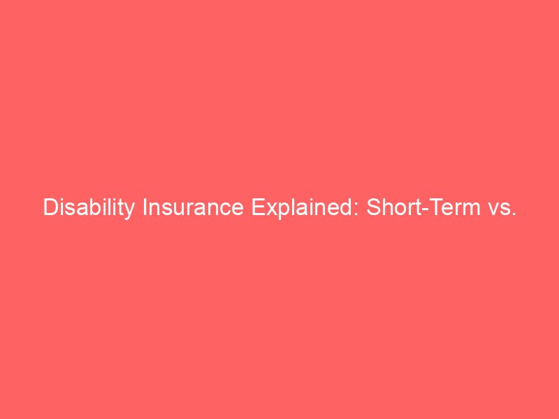 Disability Insurance Explained: Short-Term vs. Long-Term Coverage