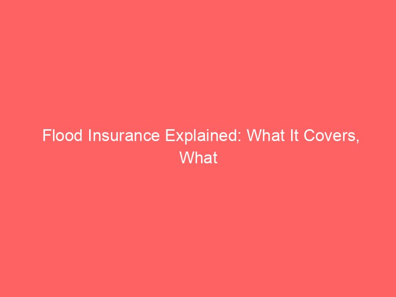 Flood Insurance Explained: What It Covers, What It Doesn’t, and Who Needs It