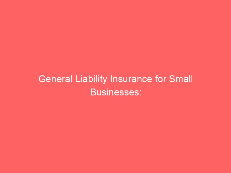 General Liability Insurance for Small Businesses: What It Covers and Why It Matters