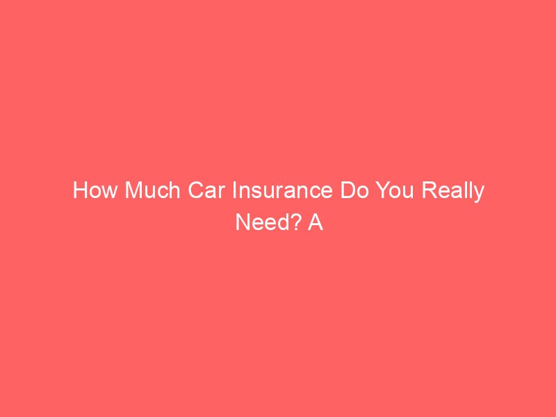 How Much Car Insurance Do You Really Need? A Practical Guide to Choosing Coverage Limits