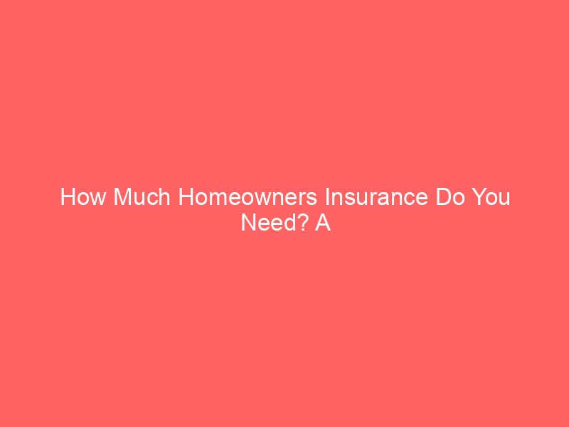 How Much Homeowners Insurance Do You Need? A Practical Guide to Choosing the Right Coverage