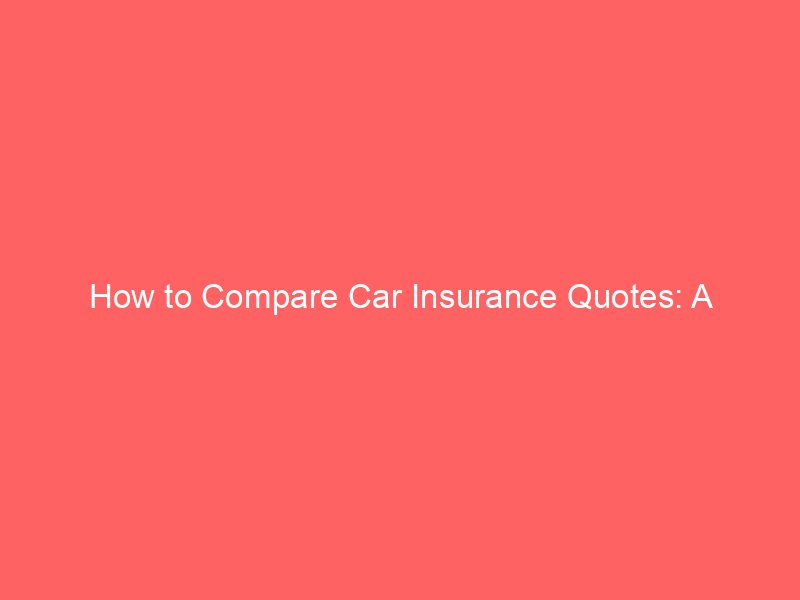 How to Compare Car Insurance Quotes: A Step-by-Step Guide to Finding the Right Policy