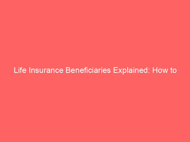 Life Insurance Beneficiaries Explained: How to Choose Them and Avoid Common Mistakes