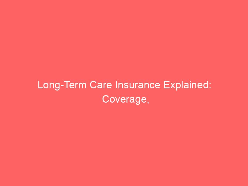 Long-Term Care Insurance Explained: Coverage, Costs, and When to Consider It