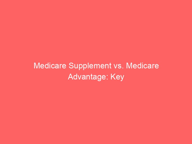 Medicare Supplement vs. Medicare Advantage: Key Differences Explained