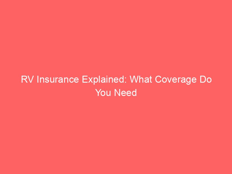 RV Insurance Explained: What Coverage Do You Need for a Recreational Vehicle?