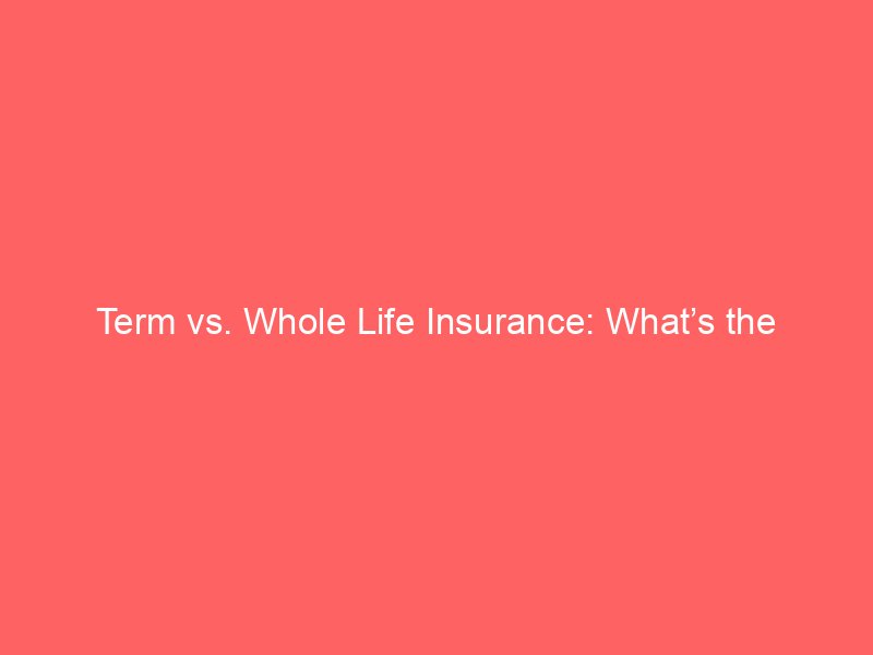Term vs. Whole Life Insurance: What’s the Difference and Which Type Fits Your Needs?