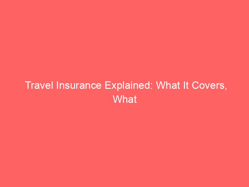 Travel Insurance Explained: What It Covers, What It Doesn’t, and When You Need It