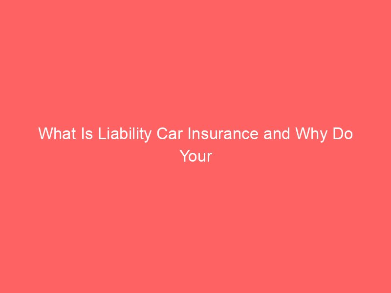 What Is Liability Car Insurance and Why Do Your Coverage Limits Matter?