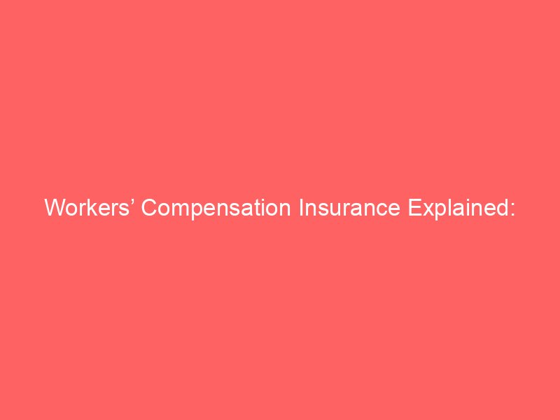 Workers’ Compensation Insurance Explained: Coverage, Benefits, Costs, and Employer Responsibilities
